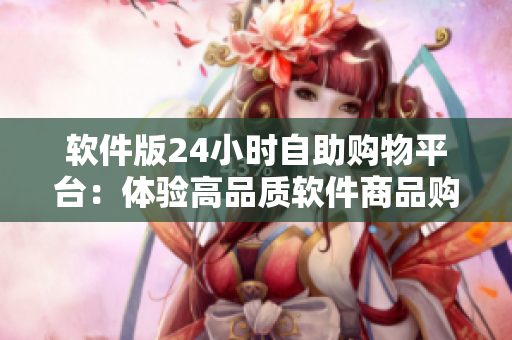 软件版24小时自助购物平台：体验高品质软件商品购物服务