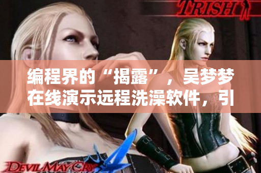 编程界的“揭露”,吴梦梦在线演示远程洗澡软件,引领新潮流! 编程界的“揭露”,吴梦梦在线演示远程洗澡软件,引领新潮流!