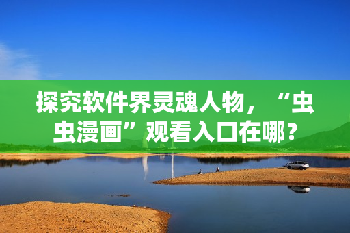 探究软件界灵魂人物,“虫虫漫画”观看入口在哪? 探究软件界灵魂人物,“虫虫漫画”观看入口在哪?