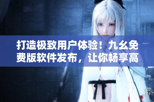 打造极致用户体验！九幺免费版软件发布，让你畅享高效编程生活