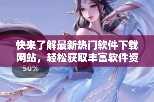 快来了解最新热门软件下载网站，轻松获取丰富软件资源