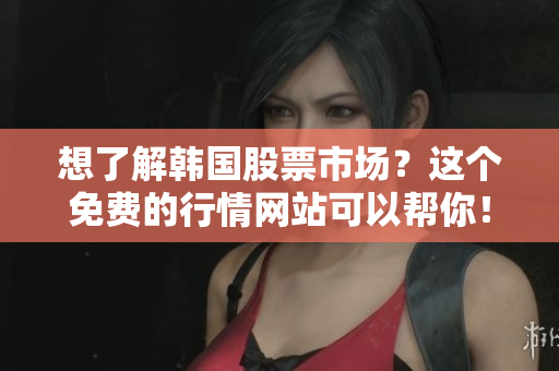 想了解韩国股票市场？这个免费的行情网站可以帮你！