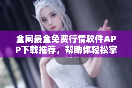 全网最全免费行情软件APP下载推荐,帮助你轻松掌握市场变化! 全网最全免费行情软件APP下载推荐,帮助你轻松掌握市场变化!