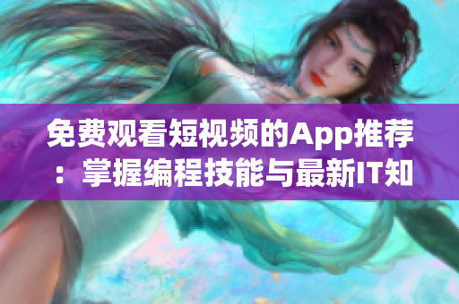 免费观看短视频的App推荐:掌握编程技能与最新IT知识! 免费观看短视频的App推荐:掌握编程技能与最新IT知识!