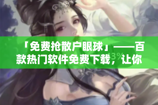 「免费抢散户眼球」——百款热门软件免费下载,让你轻松掌握软件行情! 「免费抢散户眼球」——百款热门软件免费下载,让你轻松掌握软件行情!