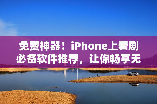 免费神器！iPhone上看剧必备软件推荐，让你畅享无广告的高清影视体验
