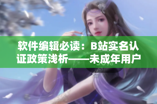 软件编辑必读：B站实名认证政策浅析——未成年用户是否可进行实名认证？