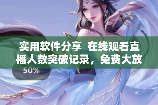 实用软件分享 在线观看直播人数突破记录,免费大放送 实用软件分享 在线观看直播人数突破记录,免费大放送