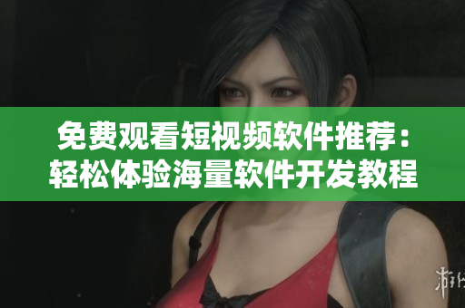 免费观看短视频软件推荐:轻松体验海量软件开发教程 免费观看短视频软件推荐:轻松体验海量软件开发教程