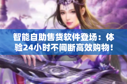 智能自助售货软件登场：体验24小时不间断高效购物！