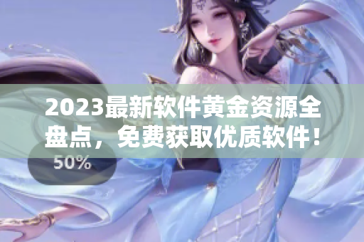 2023最新软件黄金资源全盘点，免费获取优质软件！