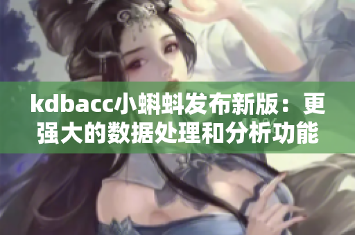 kdbacc小蝌蚪发布新版:更强大的数据处理和分析功能 kdbacc小蝌蚪发布新版:更强大的数据处理和分析功能