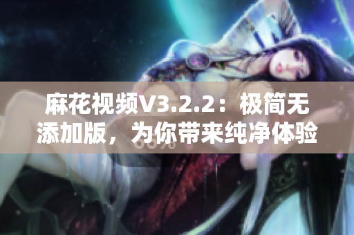 麻花视频V3.2.2：极简无添加版，为你带来纯净体验