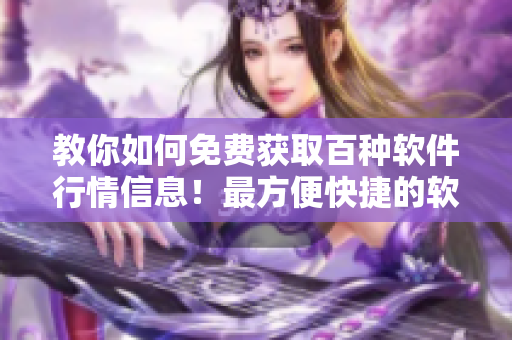 教你如何免费获取百种软件行情信息!最方便快捷的软件下载方式大揭秘! 教你如何免费获取百种软件行情信息!最方便快捷的软件下载方式大揭秘!