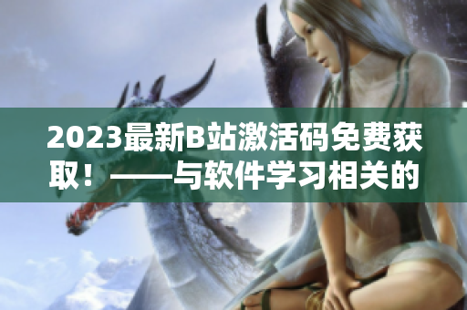 2023最新B站激活码免费获取！——与软件学习相关的全新利器