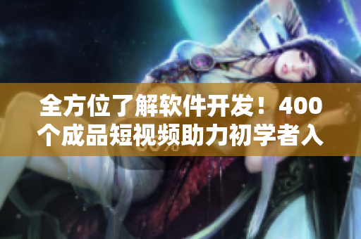 全方位了解软件开发！400个成品短视频助力初学者入门