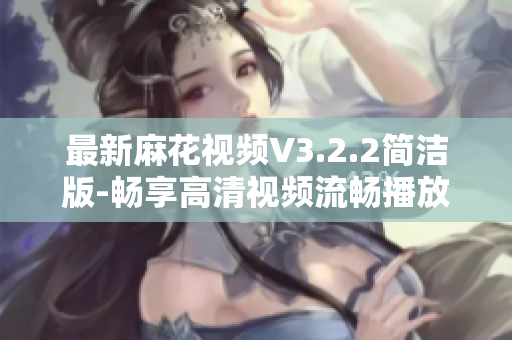 最新麻花视频V3.2.2简洁版-畅享高清视频流畅播放