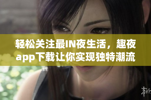 轻松关注最IN夜生活，趣夜app下载让你实现独特潮流体验
