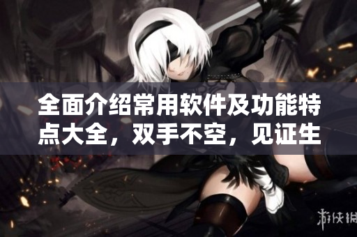 全面介绍常用软件及功能特点大全,双手不空,见证生产力实现! 全面介绍常用软件及功能特点大全,双手不空,见证生产力实现!