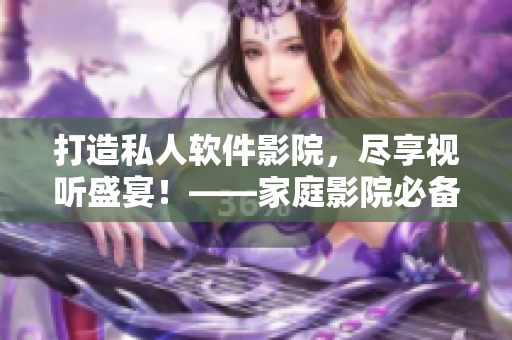 打造私人软件影院，尽享视听盛宴！——家庭影院必备软件及配置策略