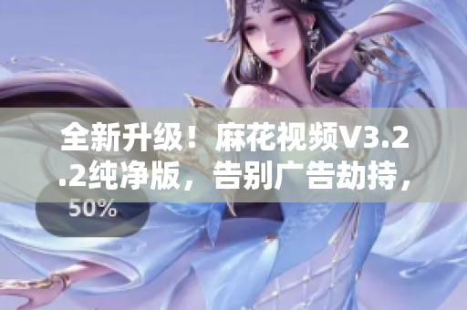 全新升级！麻花视频V3.2.2纯净版，告别广告劫持，享受高品质视频体验！