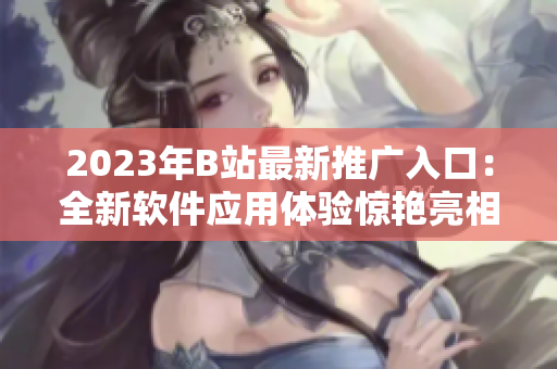 2023年B站最新推广入口：全新软件应用体验惊艳亮相！