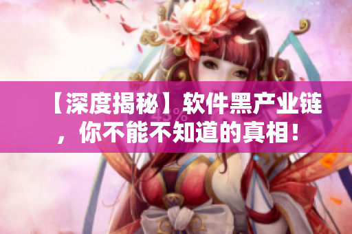 【深度揭秘】软件黑产业链，你不能不知道的真相！