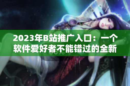 2023年B站推广入口：一个软件爱好者不能错过的全新平台！