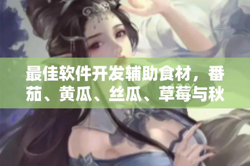 最佳软件开发辅助食材，番茄、黄瓜、丝瓜、草莓与秋葵大全！