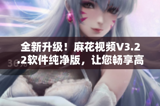 全新升级！麻花视频V3.2.2软件纯净版，让您畅享高清流畅视频体验