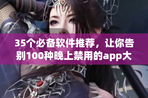 35个必备软件推荐,让你告别100种晚上禁用的app大全! 35个必备软件推荐,让你告别100种晚上禁用的app大全!