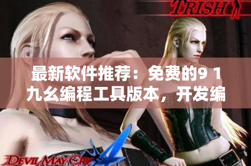 最新软件推荐:免费的9 1九幺编程工具版本,开发编写更轻松 最新软件推荐:免费的9 1九幺编程工具版本,开发编写更轻松