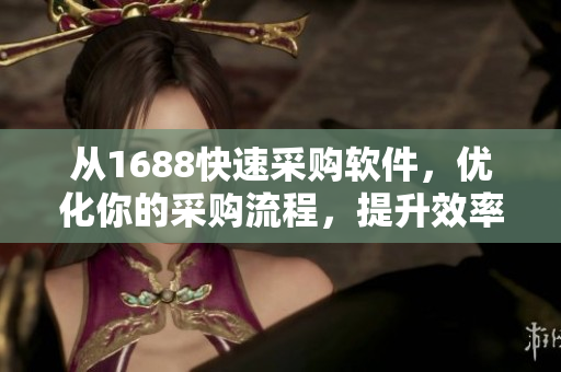 从1688快速采购软件，优化你的采购流程，提升效率！