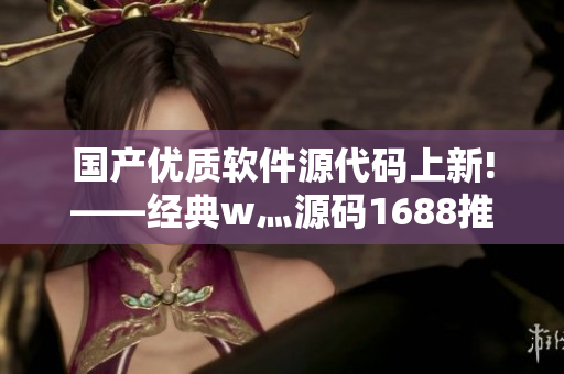 国产优质软件源代码上新!——经典w灬源码1688推荐 国产优质软件源代码上新!——经典w灬源码1688推荐