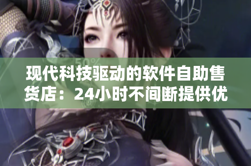 现代科技驱动的软件自助售货店：24小时不间断提供优质软件产品
