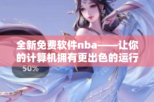 全新免费软件nba——让你的计算机拥有更出色的运行体验