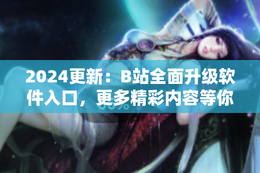 2024更新：B站全面升级软件入口，更多精彩内容等你发现！
