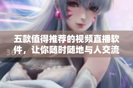 五款值得推荐的视频直播软件，让你随时随地与人交流互动