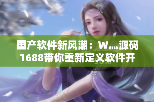 国产软件新风潮:W灬源码1688带你重新定义软件开发 国产软件新风潮:W灬源码1688带你重新定义软件开发