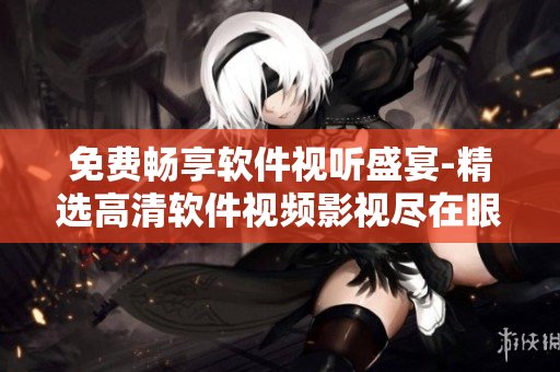 免费畅享软件视听盛宴-精选高清软件视频影视尽在眼前 免费畅享软件视听盛宴-精选高清软件视频影视尽在眼前