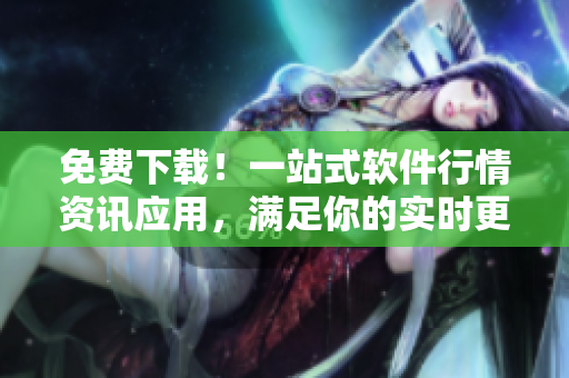 免费下载！一站式软件行情资讯应用，满足你的实时更新需求！