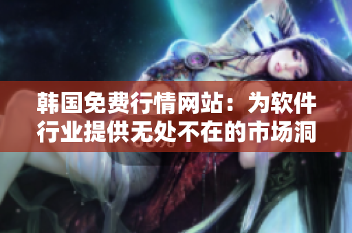 韩国免费行情网站:为软件行业提供无处不在的市场洞察力 韩国免费行情网站:为软件行业提供无处不在的市场洞察力