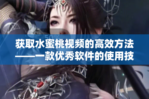 获取水蜜桃视频的高效方法——一款优秀软件的使用技巧