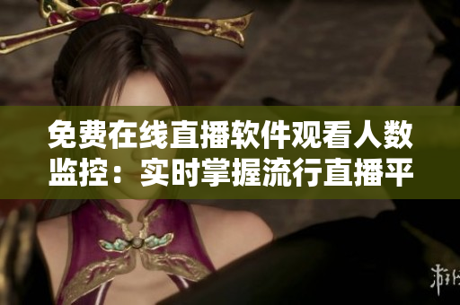免费在线直播软件观看人数监控：实时掌握流行直播平台人气动向！