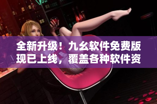 全新升级！九幺软件免费版现已上线，覆盖各种软件资讯与精彩教程