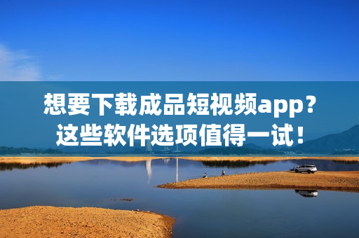 想要下载成品短视频app?这些软件选项值得一试! 想要下载成品短视频app?这些软件选项值得一试!