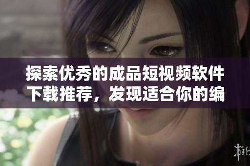 探索优秀的成品短视频软件下载推荐,发现适合你的编辑神器! 探索优秀的成品短视频软件下载推荐,发现适合你的编辑神器!