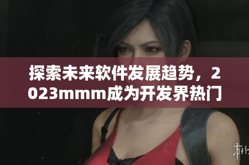 探索未来软件发展趋势，2023mmm成为开发界热门话题