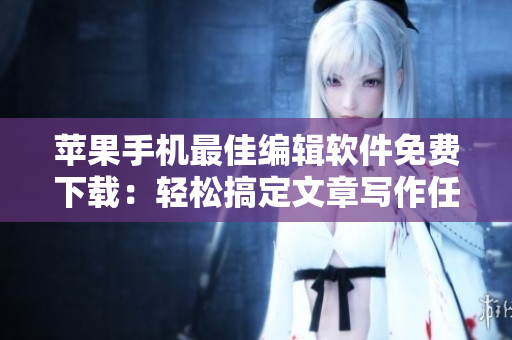 苹果手机最佳编辑软件免费下载:轻松搞定文章写作任务! 苹果手机最佳编辑软件免费下载:轻松搞定文章写作任务!