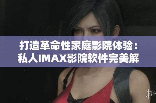 打造革命性家庭影院体验：私人IMAX影院软件完美解决方案